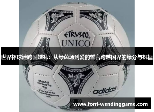 世界杯球迷跨国婚礼：从绿茵场到爱的誓言跨越国界的缘分与祝福