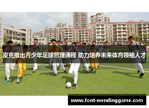 皮克推出青少年足球管理课程 助力培养未来体育领袖人才