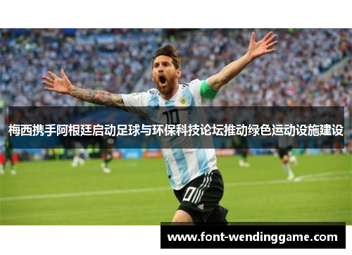 梅西携手阿根廷启动足球与环保科技论坛推动绿色运动设施建设