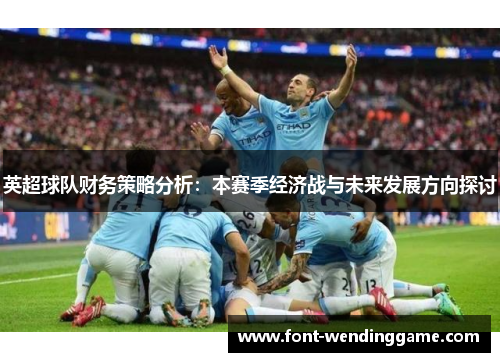 英超球队财务策略分析：本赛季经济战与未来发展方向探讨