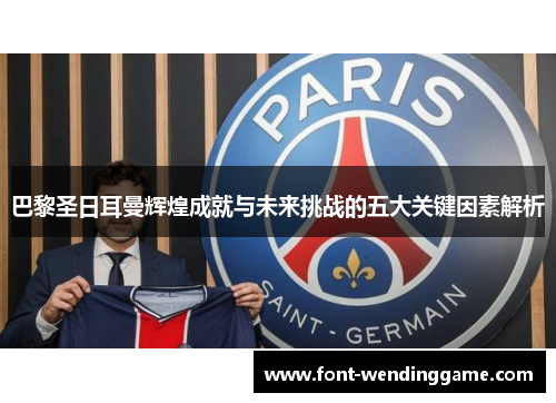巴黎圣日耳曼辉煌成就与未来挑战的五大关键因素解析