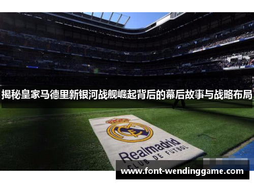 揭秘皇家马德里新银河战舰崛起背后的幕后故事与战略布局
