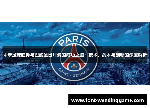 未来足球趋势与巴黎圣日耳曼的成功之道：技术、战术与创新的深度解析