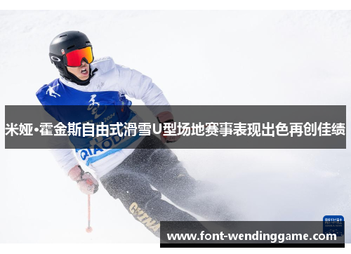 米娅·霍金斯自由式滑雪U型场地赛事表现出色再创佳绩