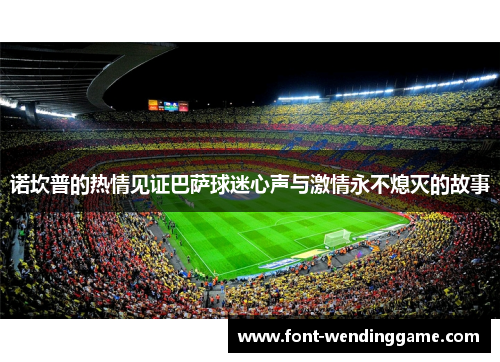 诺坎普的热情见证巴萨球迷心声与激情永不熄灭的故事
