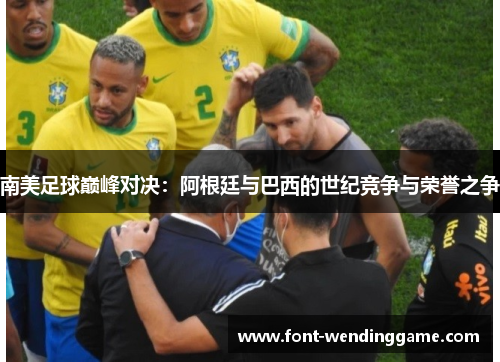 南美足球巅峰对决：阿根廷与巴西的世纪竞争与荣誉之争