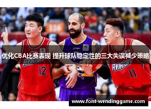 优化CBA比赛表现 提升球队稳定性的三大失误减少策略