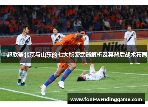 中超联赛北京与山东的七大秘密武器解析及其背后战术布局