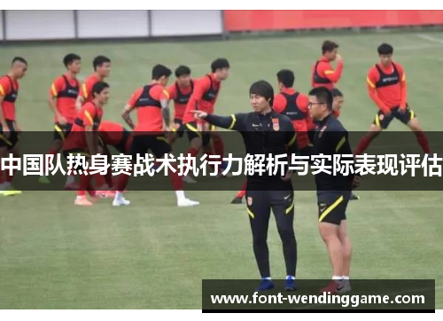 中国队热身赛战术执行力解析与实际表现评估