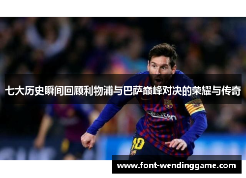 七大历史瞬间回顾利物浦与巴萨巅峰对决的荣耀与传奇