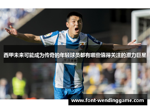 西甲未来可能成为传奇的年轻球员都有哪些值得关注的潜力巨星
