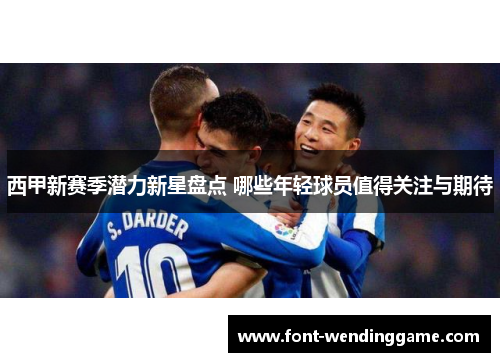 西甲新赛季潜力新星盘点 哪些年轻球员值得关注与期待
