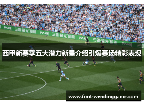 西甲新赛季五大潜力新星介绍引爆赛场精彩表现