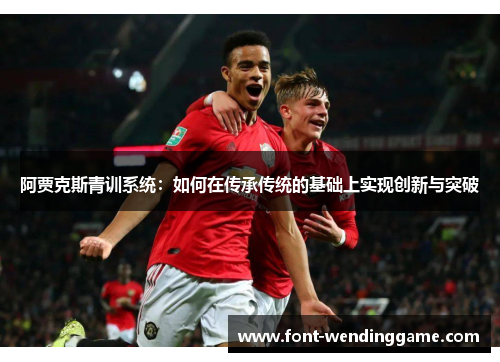 阿贾克斯青训系统：如何在传承传统的基础上实现创新与突破