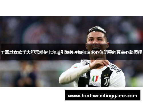 土耳其女歌手大胆示爱伊卡尔迪引发关注如何追求心仪明星的真实心路历程