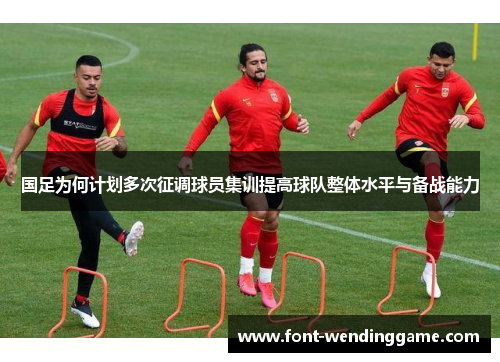 国足为何计划多次征调球员集训提高球队整体水平与备战能力