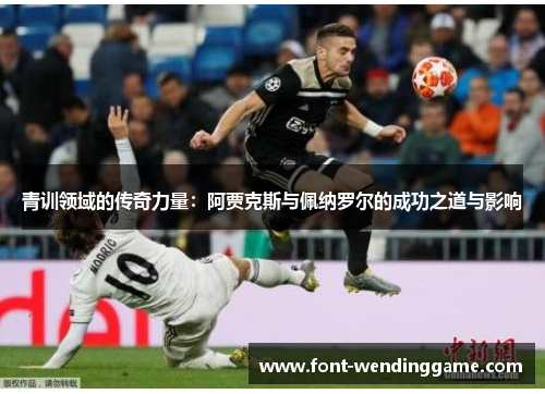 青训领域的传奇力量：阿贾克斯与佩纳罗尔的成功之道与影响