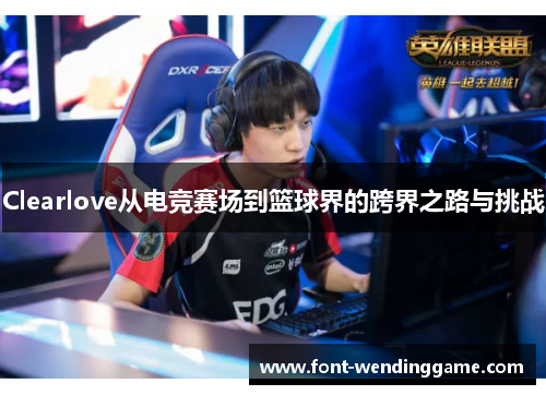 Clearlove从电竞赛场到篮球界的跨界之路与挑战