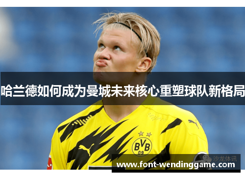 哈兰德如何成为曼城未来核心重塑球队新格局