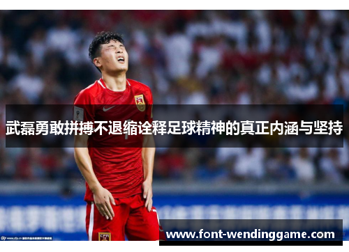武磊勇敢拼搏不退缩诠释足球精神的真正内涵与坚持