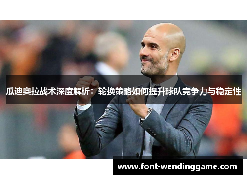 瓜迪奥拉战术深度解析：轮换策略如何提升球队竞争力与稳定性