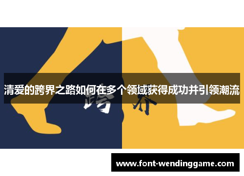 清爱的跨界之路如何在多个领域获得成功并引领潮流
