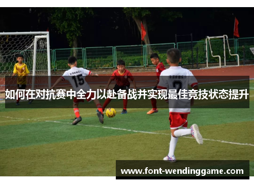 如何在对抗赛中全力以赴备战并实现最佳竞技状态提升