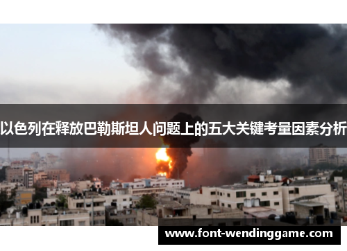 以色列在释放巴勒斯坦人问题上的五大关键考量因素分析