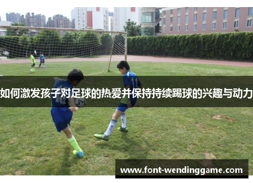 如何激发孩子对足球的热爱并保持持续踢球的兴趣与动力