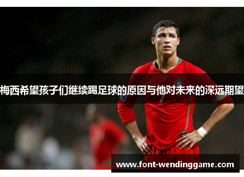 梅西希望孩子们继续踢足球的原因与他对未来的深远期望