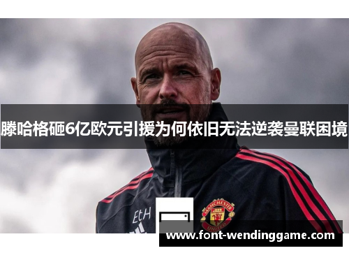 滕哈格砸6亿欧元引援为何依旧无法逆袭曼联困境