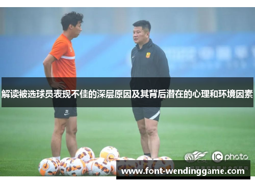 解读被选球员表现不佳的深层原因及其背后潜在的心理和环境因素
