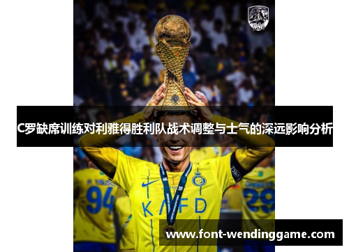 C罗缺席训练对利雅得胜利队战术调整与士气的深远影响分析