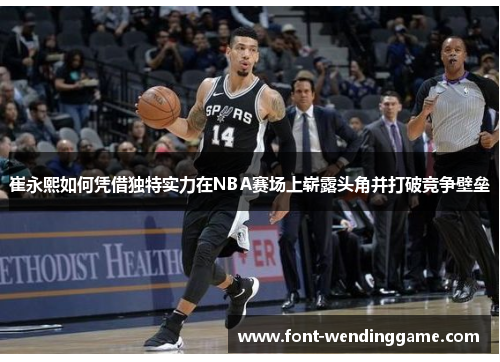 崔永熙如何凭借独特实力在NBA赛场上崭露头角并打破竞争壁垒