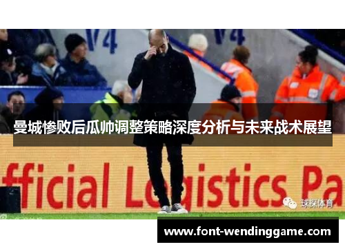 曼城惨败后瓜帅调整策略深度分析与未来战术展望