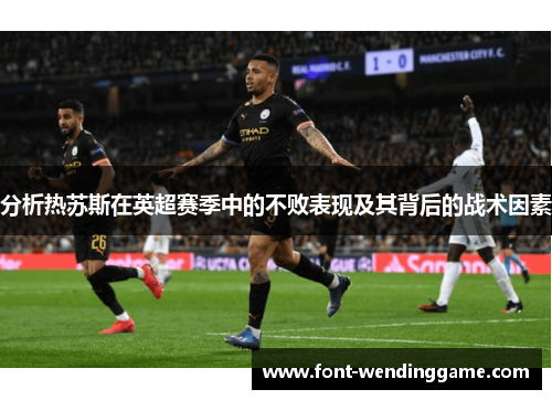 分析热苏斯在英超赛季中的不败表现及其背后的战术因素