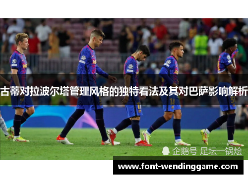 古蒂对拉波尔塔管理风格的独特看法及其对巴萨影响解析