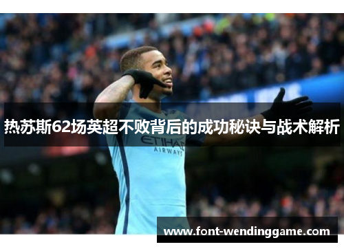 热苏斯62场英超不败背后的成功秘诀与战术解析
