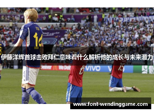 伊藤洋辉首球击败拜仁意味着什么解析他的成长与未来潜力