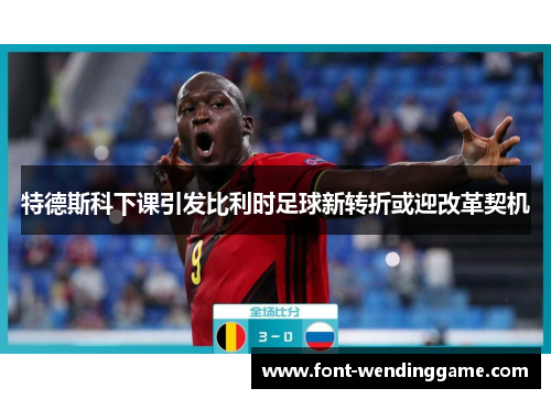 特德斯科下课引发比利时足球新转折或迎改革契机