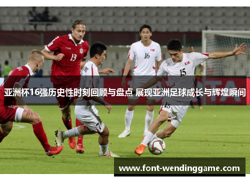 亚洲杯16强历史性时刻回顾与盘点 展现亚洲足球成长与辉煌瞬间