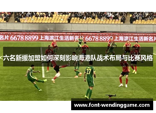六名新援加盟如何深刻影响海港队战术布局与比赛风格