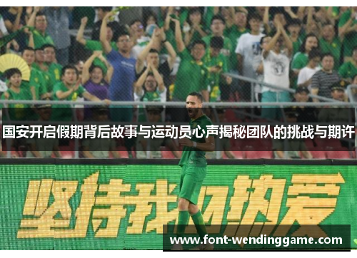 国安开启假期背后故事与运动员心声揭秘团队的挑战与期许