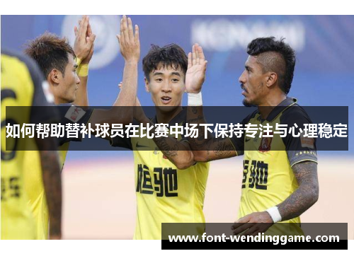 如何帮助替补球员在比赛中场下保持专注与心理稳定