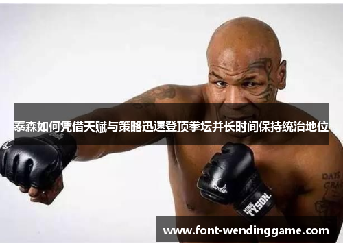 泰森如何凭借天赋与策略迅速登顶拳坛并长时间保持统治地位