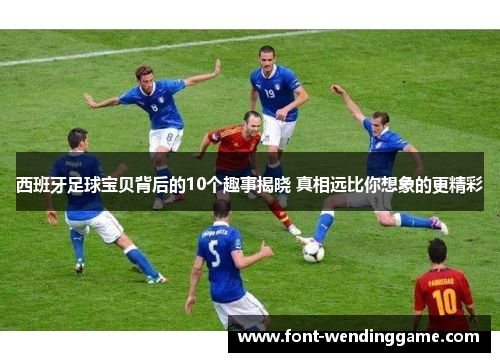 西班牙足球宝贝背后的10个趣事揭晓 真相远比你想象的更精彩