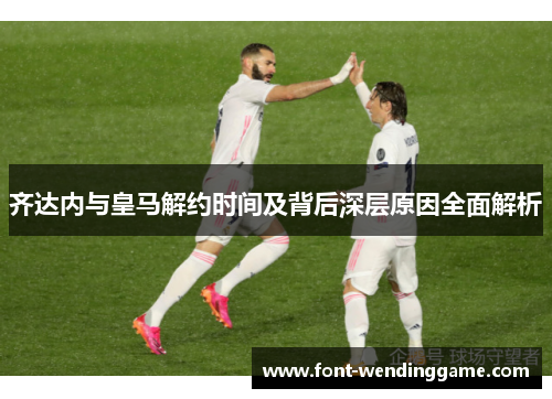 齐达内与皇马解约时间及背后深层原因全面解析