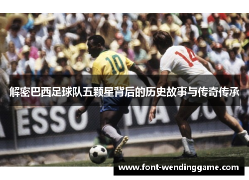 解密巴西足球队五颗星背后的历史故事与传奇传承 解密巴西足球队五颗星背后的历史故事与传奇传承