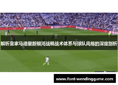 解析皇家马德里新银河战舰战术体系与球队风格的深度剖析 解析皇家马德里新银河战舰战术体系与球队风格的深度剖析